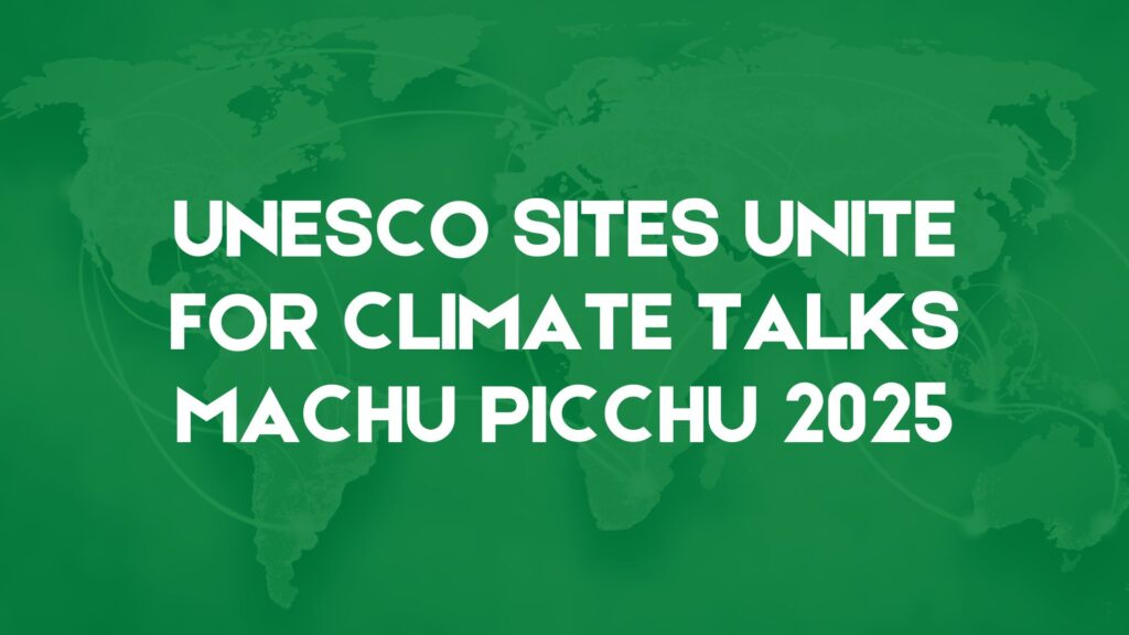 Ahead of COP30, UNESCO World Heritage Sites Unite for Climate Action at Machu Picchu